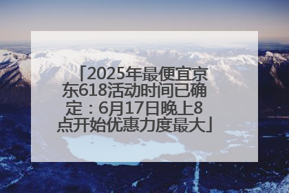 2025年最便宜京东618活动时间已确定：6月17日晚上8点开始优惠力度最大