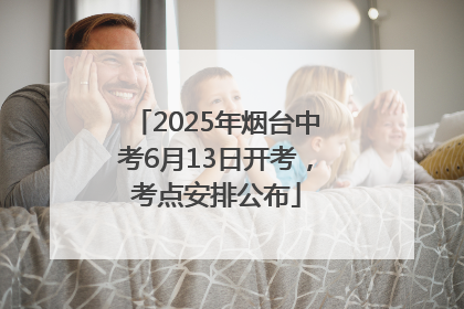 2025年烟台中考6月13日开考，考点安排公布