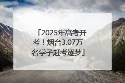 2025年高考开考！烟台3.07万名学子赶考逐梦