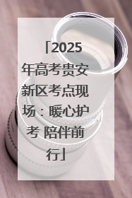 2025年高考贵安新区考点现场：暖心护考 陪伴前行