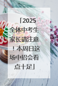 2025全体中考生家长请注意！本周日这场中招会看点十足