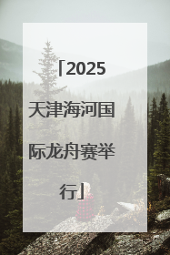 2025天津海河国际龙舟赛举行