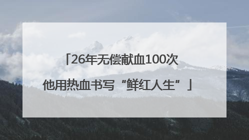 26年无偿献血100次 他用热血书写“鲜红人生”