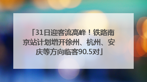 31日迎客流高峰！铁路南京站计划增开徐州、杭州、安庆等方向临客90.5对