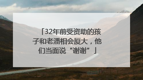 32年前受资助的孩子和老潘相会厦大，他们当面说“谢谢”