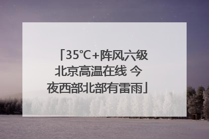 35℃+阵风六级 北京高温在线 今夜西部北部有雷雨