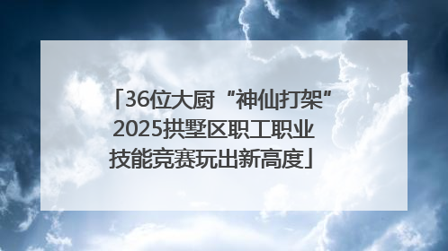 36位大厨“神仙打架” 2025拱墅区职工职业技能竞赛玩出新高度