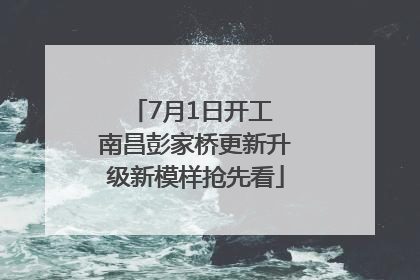 7月1日开工 南昌彭家桥更新升级新模样抢先看