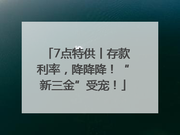 7点特供丨存款利率，降降降！“新三金”受宠！