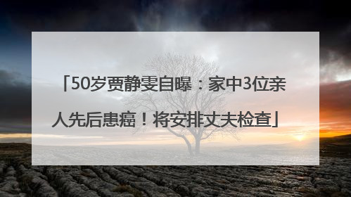 50岁贾静雯自曝：家中3位亲人先后患癌！将安排丈夫检查