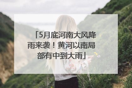 5月底河南大风降雨来袭！黄河以南局部有中到大雨