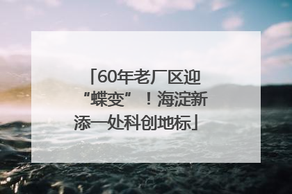 60年老厂区迎“蝶变”！海淀新添一处科创地标