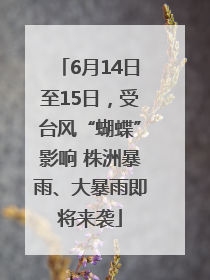 6月14日至15日，受台风“蝴蝶”影响 株洲暴雨、大暴雨即将来袭