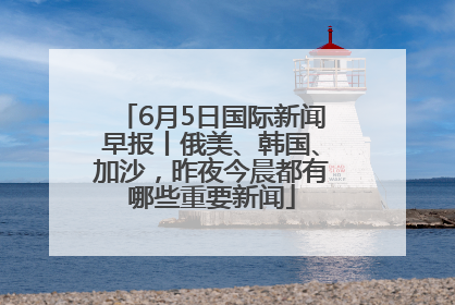 6月5日国际新闻早报丨俄美、韩国、加沙，昨夜今晨都有哪些重要新闻