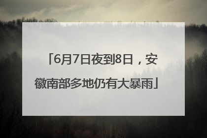 6月7日夜到8日，安徽南部多地仍有大暴雨