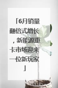6月销量翻倍式增长，新能源重卡市场迎来一位新玩家