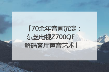 70余年音画沉淀：东芝电视Z700QF解码客厅声音艺术