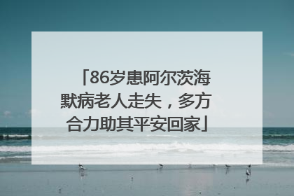86岁患阿尔茨海默病老人走失，多方合力助其平安回家