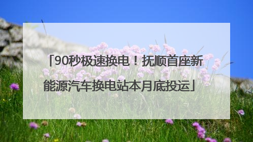 90秒极速换电！抚顺首座新能源汽车换电站本月底投运