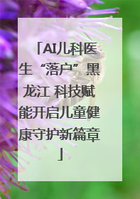 AI儿科医生“落户”黑龙江 科技赋能开启儿童健康守护新篇章