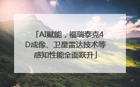 AI赋能，福瑞泰克4D成像、卫星雷达技术等感知性能全面跃升