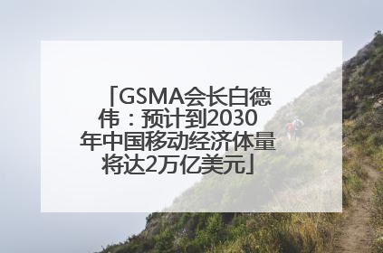 GSMA会长白德伟：预计到2030年中国移动经济体量将达2万亿美元