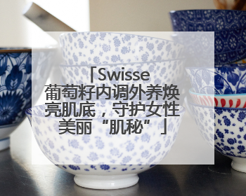 Swisse 葡萄籽内调外养焕亮肌底，守护女性美丽“肌秘”