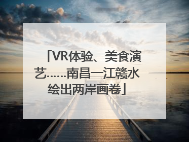VR体验、美食演艺……南昌一江赣水绘出两岸画卷